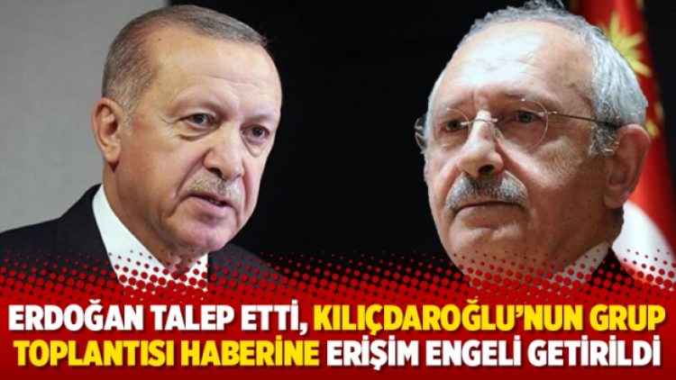 Erdoğan talep etti, Kılıçdaroğlu’nun grup toplantısı haberine erişim engeli getirildi