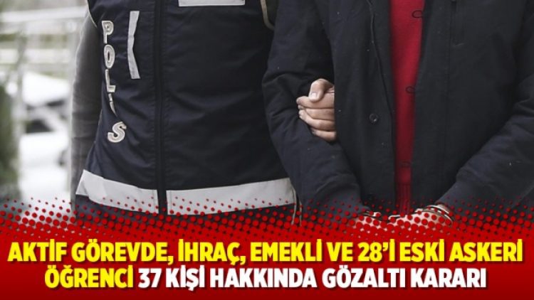 Aktif görevde, ihraç, emekli ve 28’i eski askeri öğrenci 37 kişi hakkında gözaltı kararı