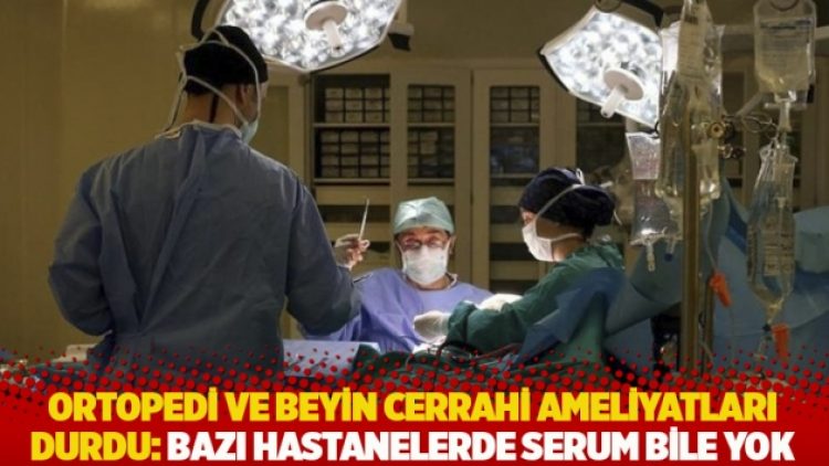 Ortopedi ve beyin cerrahi ameliyatları durdu: Bazı hastanelerde serum bile yok