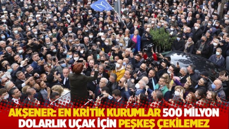 Akşener: En kritik kurumlar 500 milyon dolarlık uçak için peşkeş çekilemez