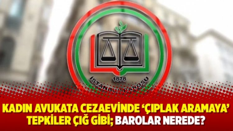 Kadın avukata cezaevinde ‘çıplak aramaya’ tepkiler çığ gibi; Barolar nerede?