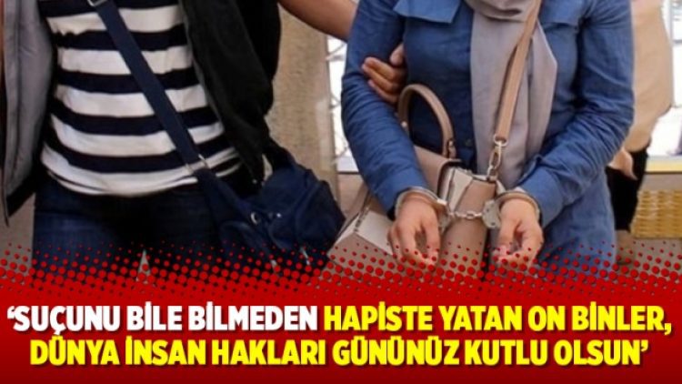 ‘Suçunu bile bilmeden hapiste yatan on binler, Dünya İnsan Hakları gününüz kutlu olsun’