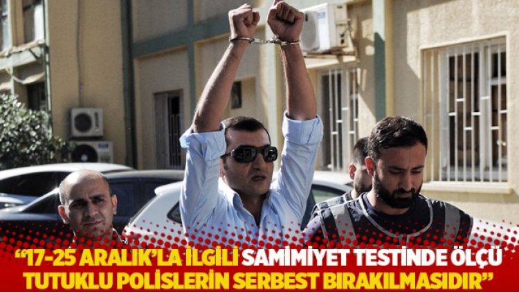 “17-25 Aralık’la ilgili samimiyet testinde ölçü tutuklu polislerin serbest bırakılmasıdır”