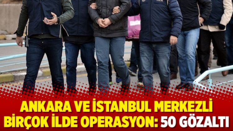Ankara ve İstanbul merkezli birçok ilde operasyon: 50 gözaltı