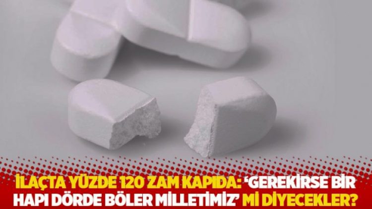 İlaçta yüzde 120 zam kapıda: ‘Gerekirse bir hapı dörde böler milletimiz’ mi diyecekler?