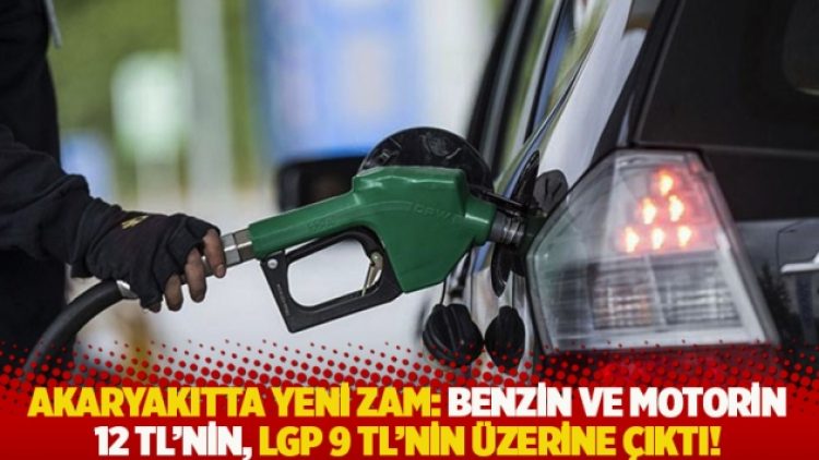 Akaryakıtta yeni zam: Benzin ve motorin 12 TL’nin, LGP 9 TL’nin üzerine çıktı!