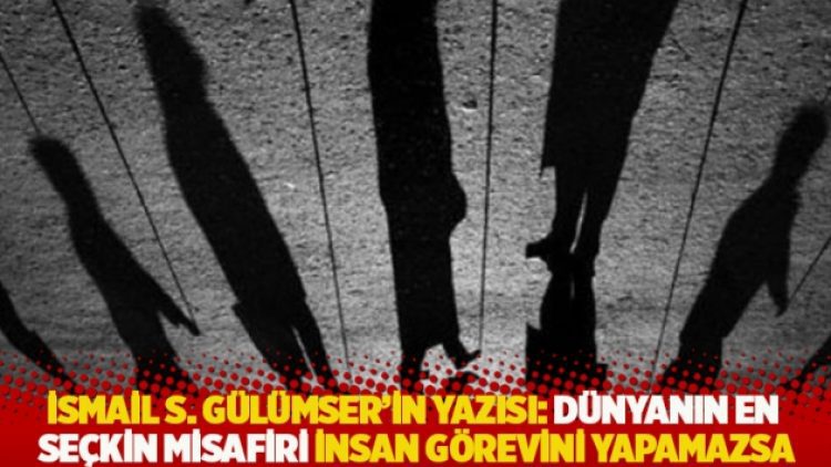 İsmail S. Gülümser’in yazısı: Dünyanın en seçkin misafiri insan görevini yapamazsa