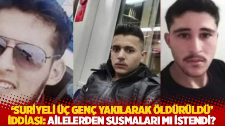 ‘Suriyeli üç genç yakılarak öldürüldü’ iddiası: Ailelerden susmaları mı istendi?