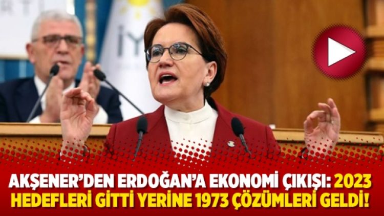 Akşener’den Erdoğan’a ekonomi çıkışı: 2023 hedefleri gitti yerine 1973 çözümleri geldi!