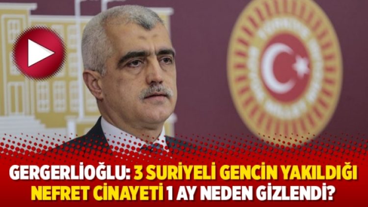 Gergerlioğlu: 3 Suriyeli gencin yakıldığı nefret cinayeti 1 ay neden gizlendi?