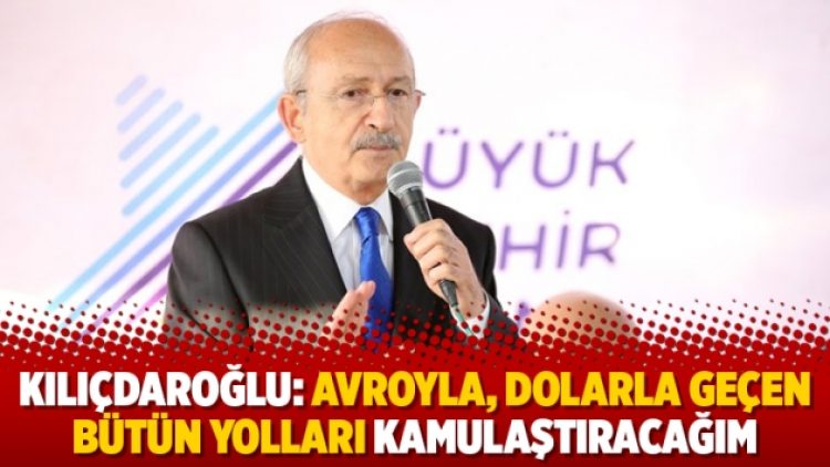 Kemal Kılıçdaroğlu: Avroyla, dolarla geçen bütün yolları kamulaştıracağım