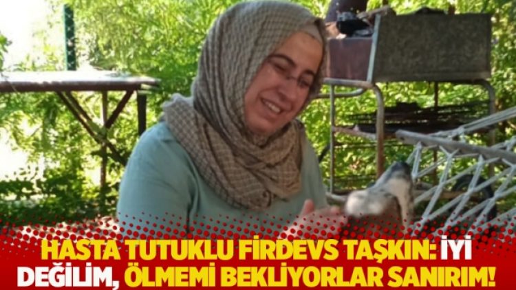 Hasta tutuklu Firdevs Taşkın: İyi değilim, ölmemi bekliyorlar sanırım!