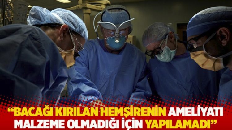 “Bacağı kırılan hemşirenin ameliyatı malzeme olmadığı için yapılamadı”