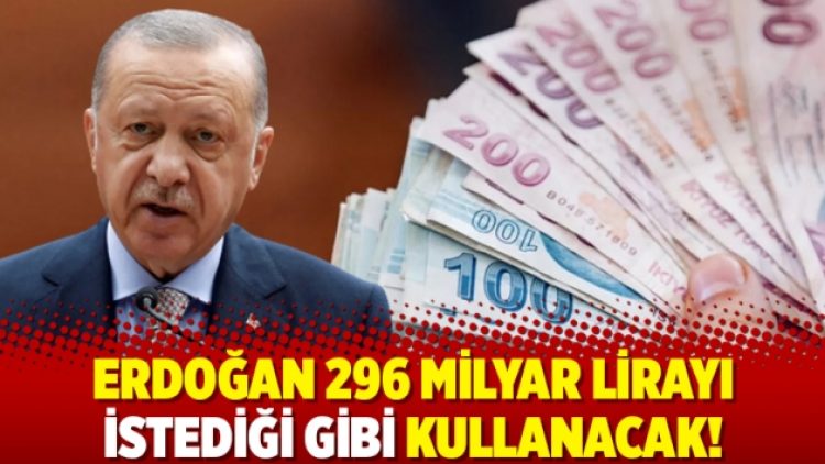 Erdoğan 296 milyar lirayı istediği gibi kullanacak!
