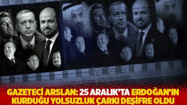 Gazeteci Arslan: 25 Aralık’ta Erdoğan’ın kurduğu yolsuzluk çarkı deşifre oldu