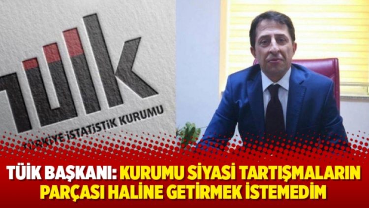 TÜİK Başkanı: Kurumu siyasi tartışmaların parçası haline getirmek istemedim