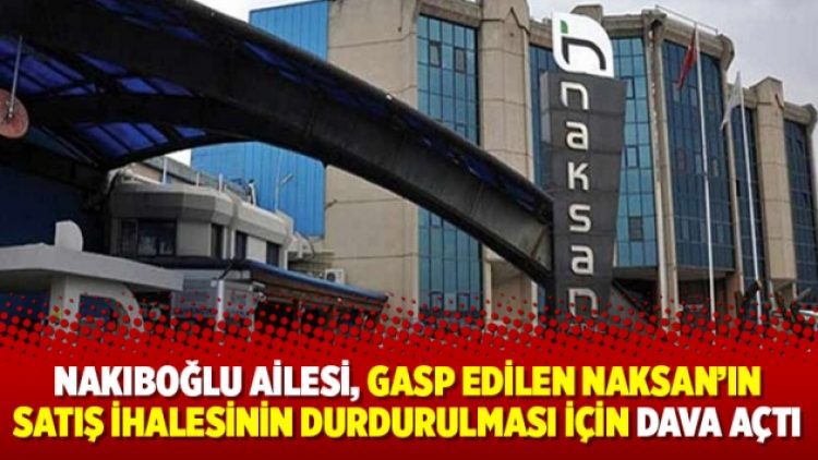 Nakıboğlu ailesi, gasp edilen NAKSAN’ın satış ihalesinin durdurulması için dava açtı