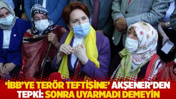 ‘İBB’ye terör teftişine’ Meral Akşener’den tepki: Sonra uyarmadı demeyin