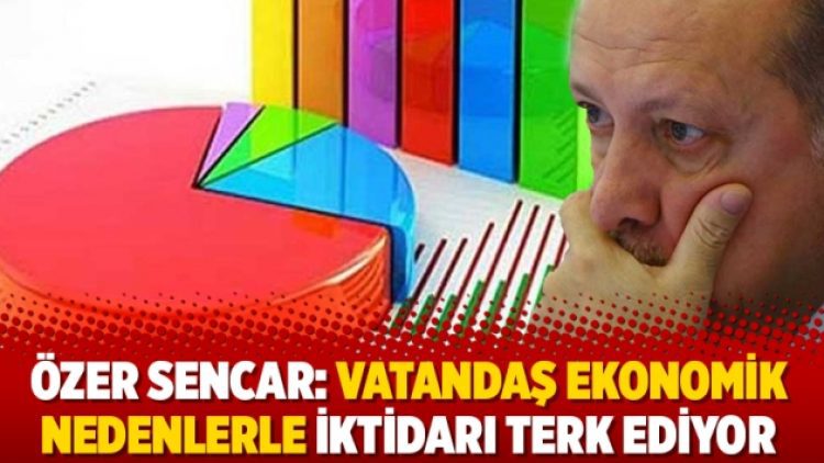 Özer Sencar: Vatandaş ekonomik nedenlerle iktidarı terk ediyor
