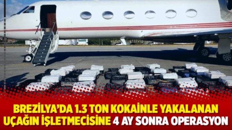 Brezilya’da 1.3 ton kokainle yakalanan uçağın işletmecisine 4 ay sonra operasyon