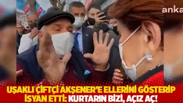 Uşaklı çiftçi Akşener’e ellerini gösterip isyan etti: Kurtarın bizi, açız aç!