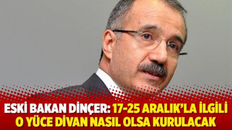 Eski Bakan Dinçer: 17-25 Aralık’la ilgili o Yüce Divan nasıl olsa kurulacak
