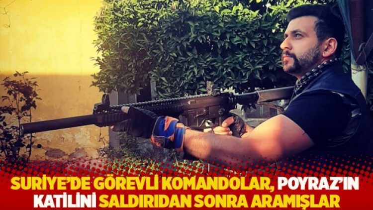 Suriye’de görevli komandolar, Deniz Poyraz’ın katilini saldırıdan sonra aramışlar