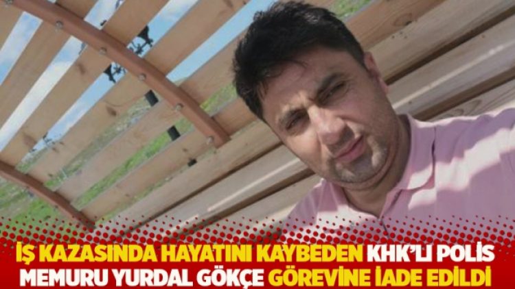 İş kazasında hayatını kaybeden KHK’lı polis memuru Yurdal Gökçe görevine iade edildi