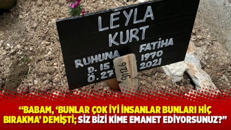 “Babam, ‘Bunlar çok iyi insanlar bunları hiç bırakma’ demişti; siz bizi kime emanet ediyorsunuz?”