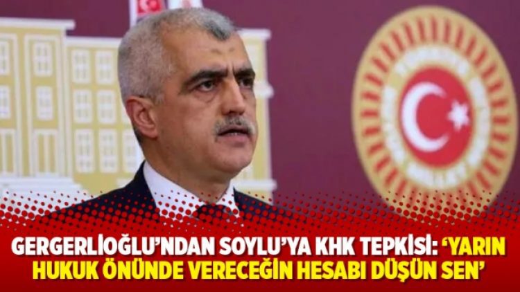 Gergerlioğlu’ndan Soylu’ya KHK tepkisi: ‘Yarın hukuk önünde vereceğin hesabı düşün sen’