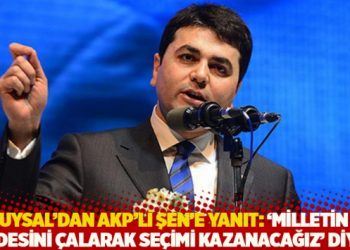 Uysal’dan AKP’li Şen’e yanıt: ‘Milletin iradesini çalarak seçimi kazanacağız’ diyor