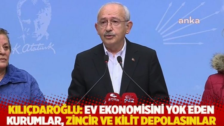 Kılıçdaroğlu: Ev ekonomisini yok eden kurumlar, zincir ve kilit depolasınlar