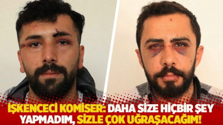 İşkenceci komiser: Daha size hiçbir şey yapmadım, sizle çok uğraşacağım!