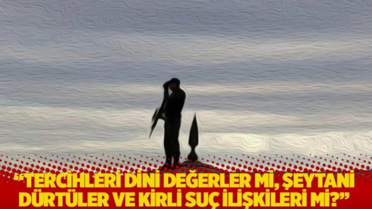 “Tercihleri dini değerler mi, şeytani dürtüler ve kirli suç ilişkileri mi?”