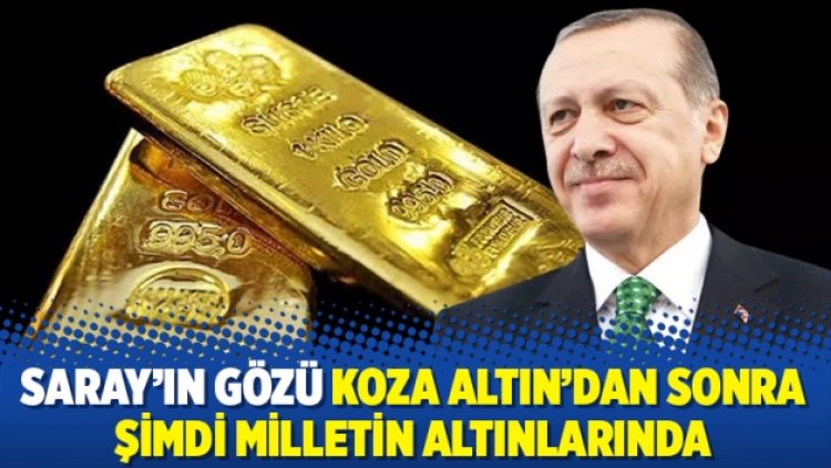 Saray’ın gözü Koza Altın’dan sonra şimdi milletin altınlarında