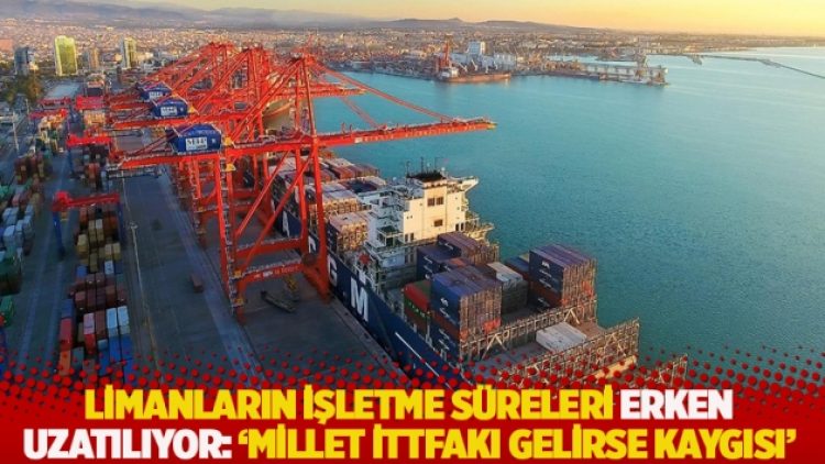 Limanların işletme süreleri erken uzatılıyor: ‘Millet İttfakı gelirse kaygısı’