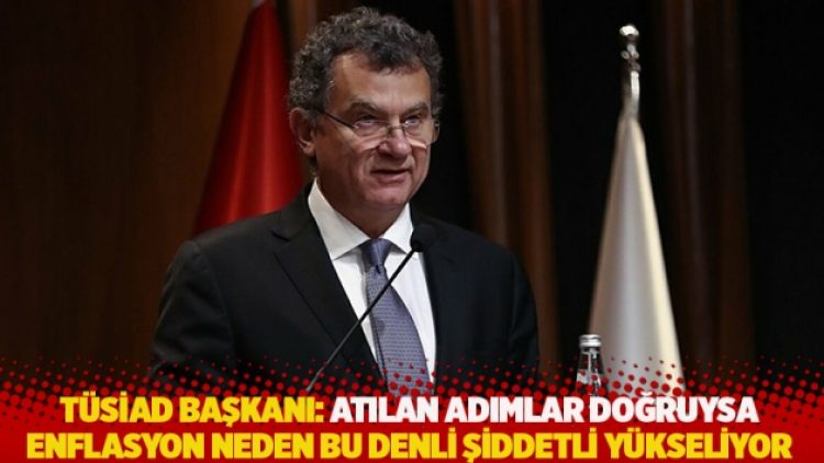 TÜSİAD Başkanı: Atılan adımlar doğruysa enflasyon neden bu denli şiddetli yükseliyor