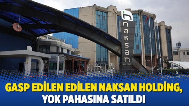 Gasp edilen edilen Naksan Holding, yok pahasına satıldı