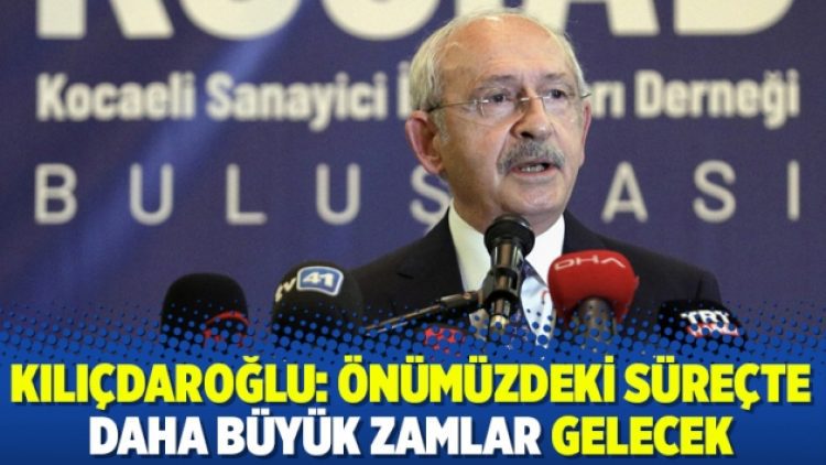 Kılıçdaroğlu: Önümüzdeki süreçte daha büyük zamlar gelecek