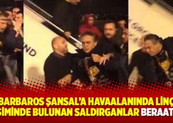 Barbaros Şansal’a havaalanında linç girişiminde bulunan saldırganlar beraat etti