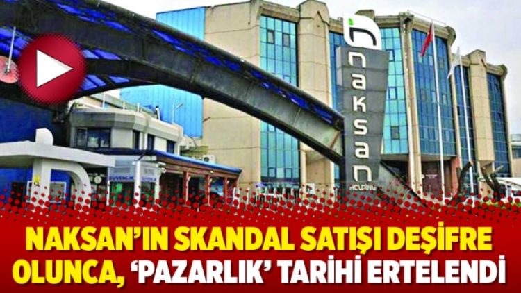 Naksan’ın skandal satışı deşifre olunca, ‘pazarlık’ tarihi ertelendi