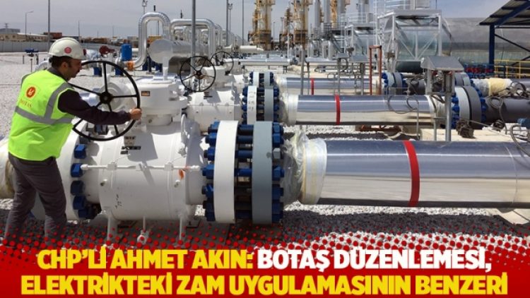 CHP’li Akın: BOTAŞ düzenlemesi, elektrikteki zam uygulamasının benzeri