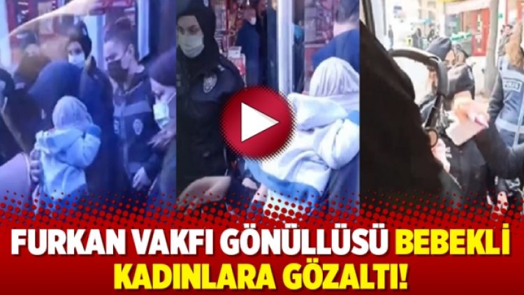 Furkan Vakfı gönüllüsü bebekli kadınlara gözaltı!