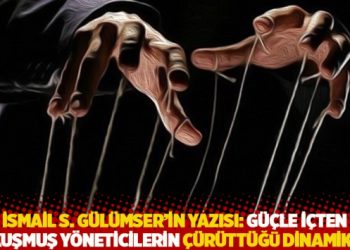 İsmail S. Gülümser’in yazısı: Güçle içten kokuşmuş yöneticilerin çürüttüğü dinamikler