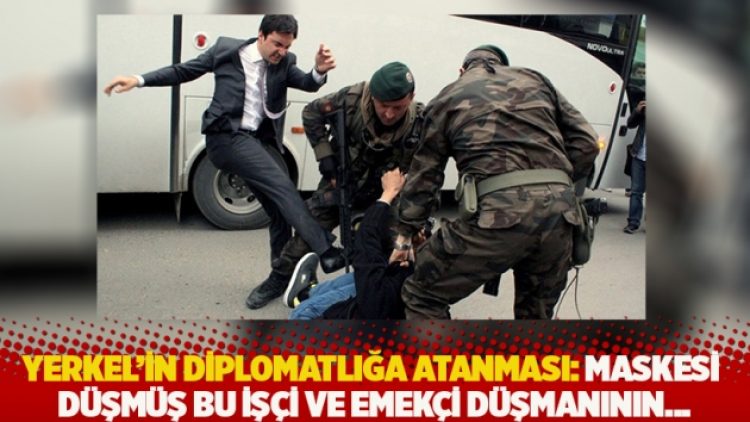 Yerkel’in diplomatlığa atanması: Maskesi düşmüş bu işçi ve emekçi düşmanının…