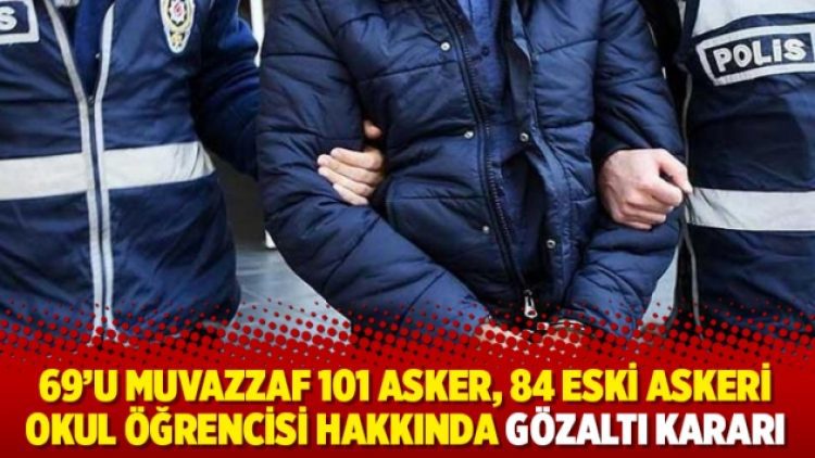 69’u muvazzaf 101 asker, 84 eski askeri okul öğrencisi hakkında gözaltı kararı