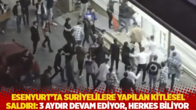 Esenyurt’ta Suriyelilere yapılan kitlesel saldırı: 3 aydır devam ediyor, herkes biliyor