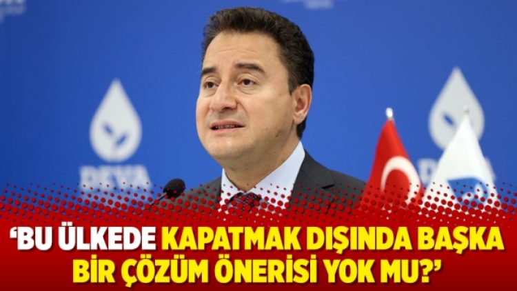 ‘Bu ülkede kapatmak dışında başka bir çözüm önerisi yok mu?’