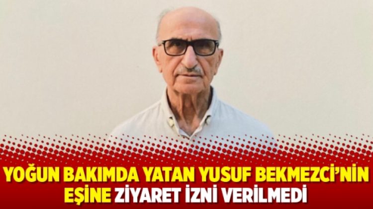 Yoğun bakımda yatan Yusuf Bekmezci’nin eşine ziyaret izni verilmedi