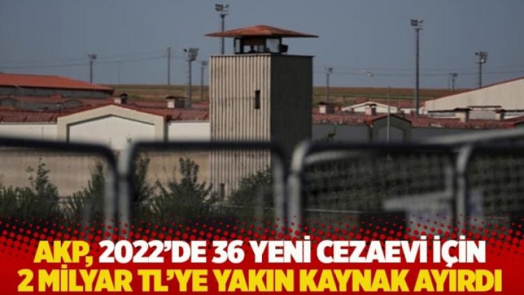 AKP, 2022’de 36 yeni cezaevi için 2 milyar TL’ye yakın kaynak ayırdı